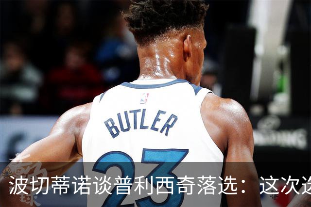 波切蒂诺谈普利西奇落选：这次选的是我们想合作的球员，就这样