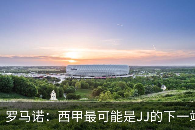 罗马诺：西甲最可能是JJ的下一站，皇马是头号热门巴萨也取得联系